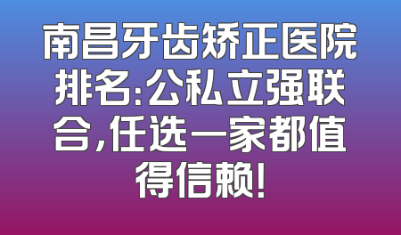 南昌牙齿矫正医院排名：公私立强联合，任选一家都值得信赖！