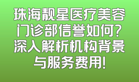 珠海靓星医疗美容门诊部信誉如何？深入解析机构背景与服务费用！