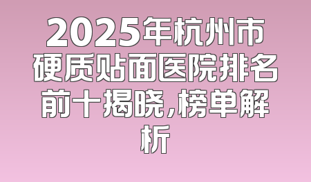 2025年杭州市硬质贴面医院排名前十揭晓，榜单解析