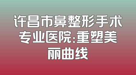 许昌市鼻整形手术专业医院：重塑美丽曲线