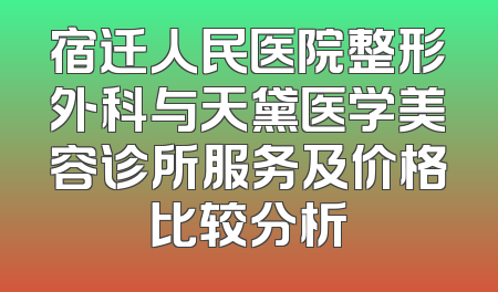 宿迁人民医院整形外科与天黛医学美容诊所服务及价格比较分析