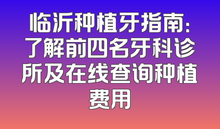 临沂种植牙指南：了解前四名牙科诊所及在线查询种植费用