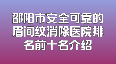 邵阳市安全可靠的眉间纹消除医院排名前十名介绍