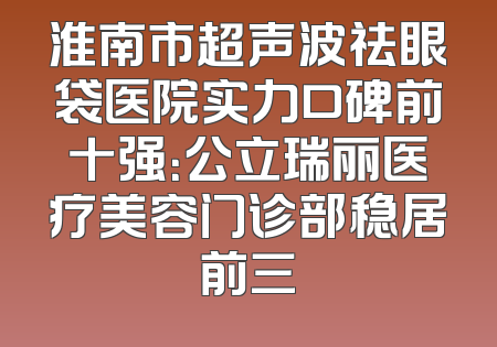 淮南市超声波祛眼袋医院实力口碑前十强：公立瑞丽医疗美容门诊部稳居前三