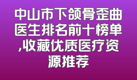 中山市下颌骨歪曲医生排名前十榜单，收藏优质医疗资源推荐