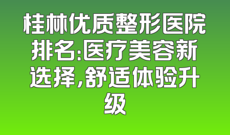 桂林优质整形医院排名：医疗美容新选择，舒适体验升级