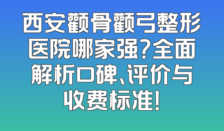 西安颧骨颧弓整形医院哪家强？全面解析口碑、评价与收费标准！