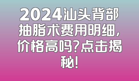 2024汕头背部抽脂术费用明细，价格高吗？点击揭秘！