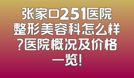 张家口251医院整形美容科怎么样？医院概况及价格一览！