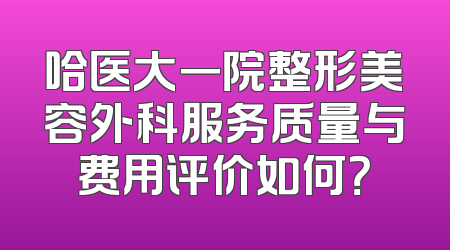 哈医大一院整形美容外科服务质量与费用评价如何？