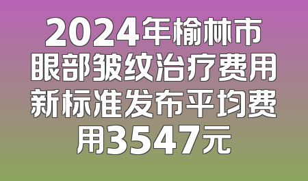 2024年榆林市眼部皱纹治疗费用新标准发布平均费用3547元