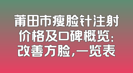 莆田市瘦脸针注射价格及口碑概览：改善方脸，一览表