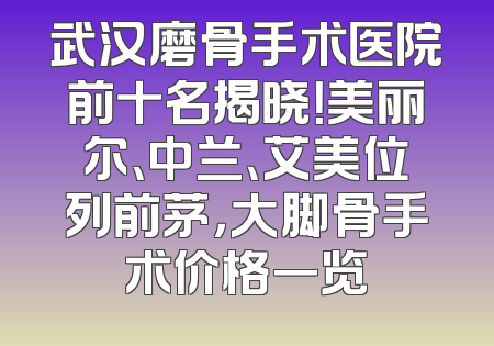 武汉磨骨手术医院前十名揭晓！美丽尔、中兰、艾美位列前茅，大脚骨手术价格一览