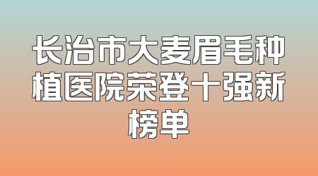长治市大麦眉毛种植医院荣登十强新榜单
