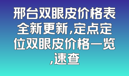 邢台双眼皮价格表全新更新，定点定位双眼皮价格一览，速查