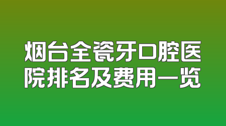 烟台全瓷牙口腔医院排名及费用一览