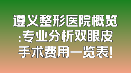 遵义整形医院概览：专业分析双眼皮手术费用一览表！
