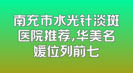 南充市水光针淡斑医院推荐，华美名媛位列前七