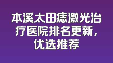 本溪太田痣激光治疗医院排名更新，优选推荐