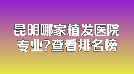 昆明哪家植发医院专业？查看排名榜
