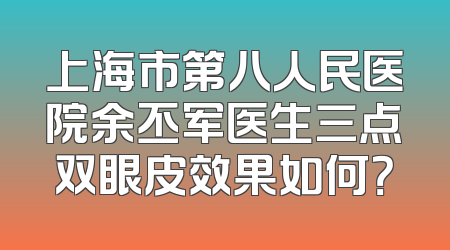 上海市第八人民医院余丕军医生三点双眼皮效果如何？