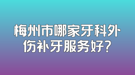 梅州市哪家牙科外伤补牙服务好？