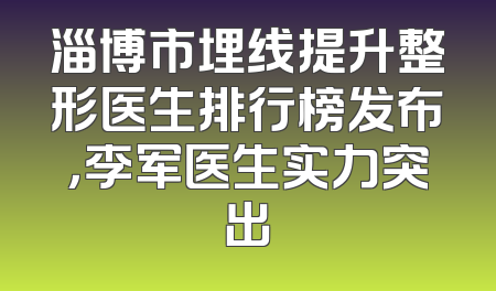 淄博市埋线提升整形医生排行榜发布，李军医生实力突出
