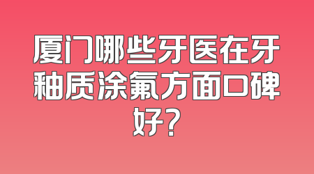 厦门哪些牙医在牙釉质涂氟方面口碑好？