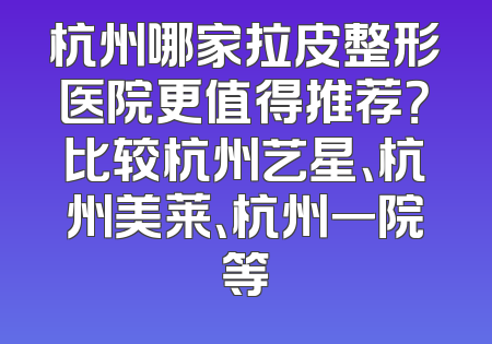 杭州哪家拉皮整形医院更值得推荐？比较杭州艺星、杭州美莱、杭州一院等