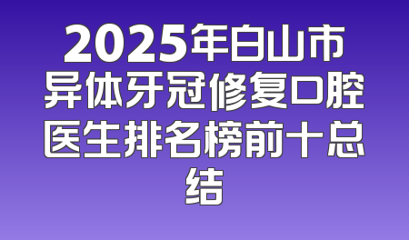 2025年白山市异体牙冠修复口腔医生排名榜前十总结