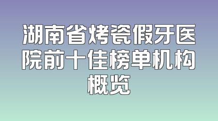 湖南省烤瓷假牙医院前十佳榜单机构概览
