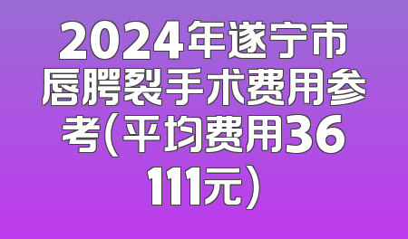 2024年遂宁市唇腭裂手术费用参考（平均费用36111元）