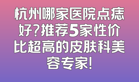 杭州哪家医院点痣好？推荐5家性价比超高的皮肤科美容专家！