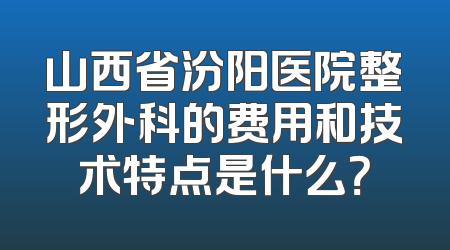 山西省汾阳医院整形外科的费用和技术特点是什么？