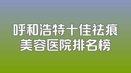 呼和浩特十佳祛痕美容医院排名榜