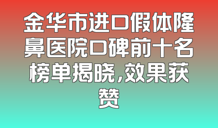 金华市进口假体隆鼻医院口碑前十名榜单揭晓，效果获赞