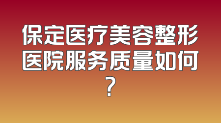 保定医疗美容整形医院服务质量如何？