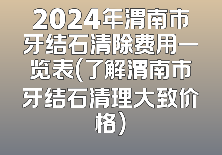 2024年渭南市牙结石清除费用一览表（了解渭南市牙结石清理大致价格）