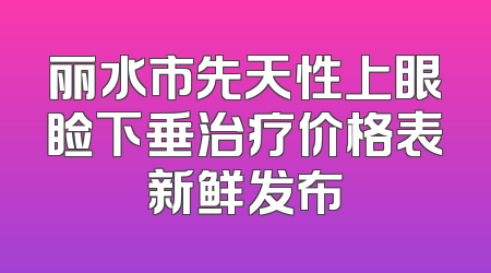 丽水市先天性上眼睑下垂治疗价格表新鲜发布
