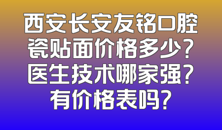 西安长安友铭口腔瓷贴面价格多少？医生技术哪家强？有价格表吗？