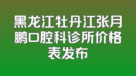 黑龙江牡丹江张月鹏口腔科诊所价格表发布