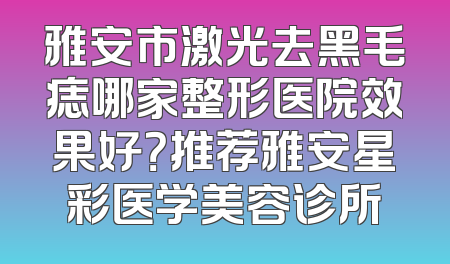 雅安市激光去黑毛痣哪家整形医院效果好？推荐雅安星彩医学美容诊所