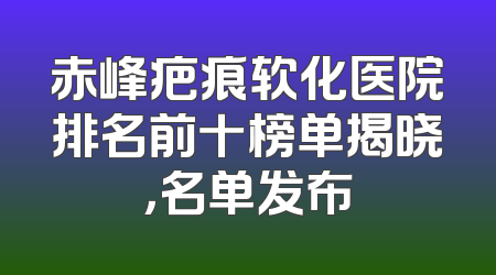 赤峰疤痕软化医院排名前十榜单揭晓，名单发布