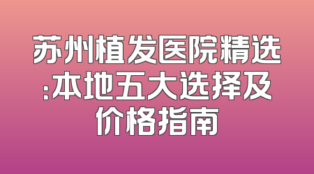 苏州植发医院精选：本地五大选择及价格指南