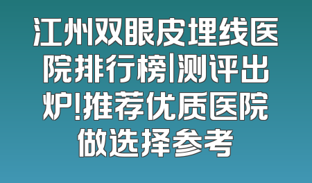江州双眼皮埋线医院排行榜｜测评出炉！推荐优质医院做选择参考