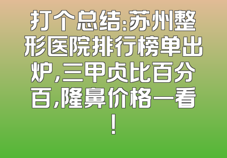 打个总结：苏州整形医院排行榜单出炉，三甲占比百分百，隆鼻价格一看！