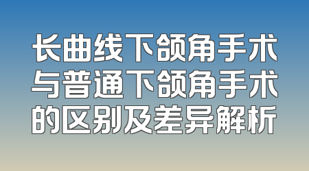 长曲线下颌角手术与普通下颌角手术的区别及差异解析