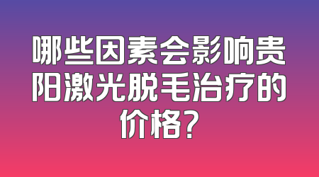 哪些因素会影响贵阳激光脱毛治疗的价格？