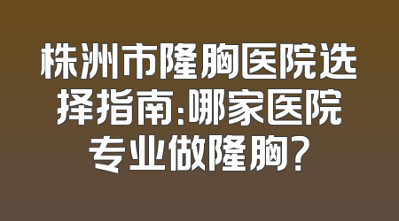 株洲市隆胸医院选择指南：哪家医院专业做隆胸？