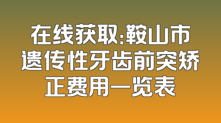 在线获取：鞍山市遗传性牙齿前突矫正费用一览表